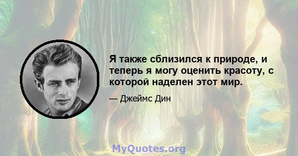 Я также сблизился к природе, и теперь я могу оценить красоту, с которой наделен этот мир.