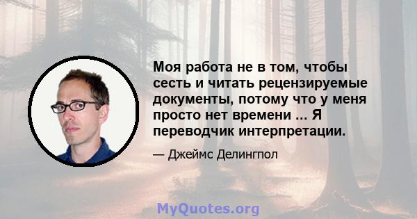 Моя работа не в том, чтобы сесть и читать рецензируемые документы, потому что у меня просто нет времени ... Я переводчик интерпретации.