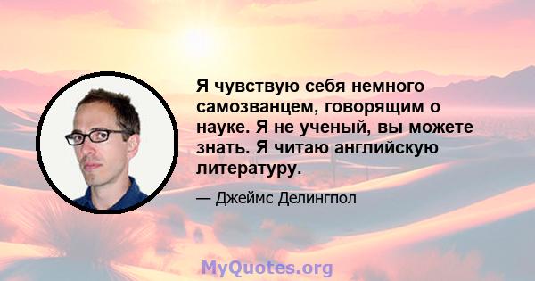 Я чувствую себя немного самозванцем, говорящим о науке. Я не ученый, вы можете знать. Я читаю английскую литературу.