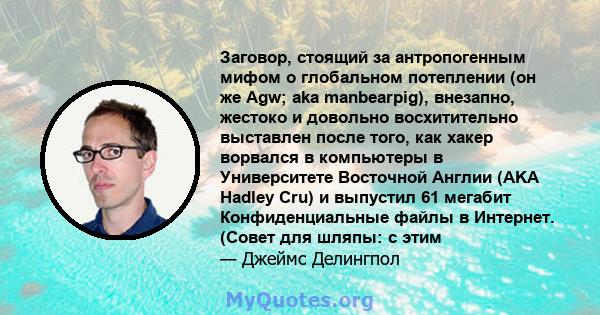 Заговор, стоящий за антропогенным мифом о глобальном потеплении (он же Agw; aka manbearpig), внезапно, жестоко и довольно восхитительно выставлен после того, как хакер ворвался в компьютеры в Университете Восточной