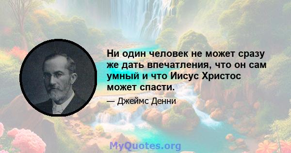 Ни один человек не может сразу же дать впечатления, что он сам умный и что Иисус Христос может спасти.