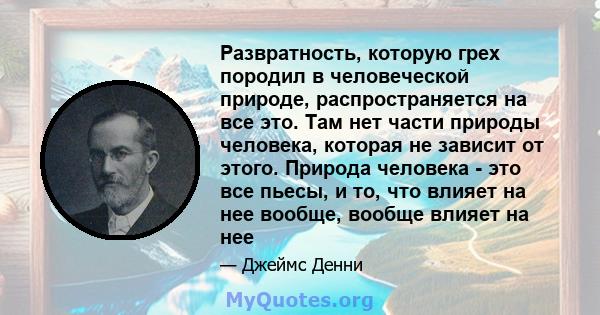 Развратность, которую грех породил в человеческой природе, распространяется на все это. Там нет части природы человека, которая не зависит от этого. Природа человека - это все пьесы, и то, что влияет на нее вообще,