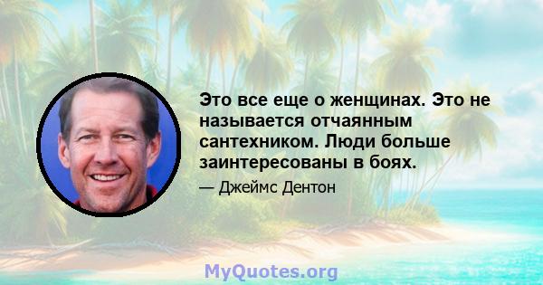 Это все еще о женщинах. Это не называется отчаянным сантехником. Люди больше заинтересованы в боях.