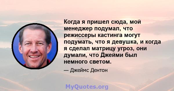 Когда я пришел сюда, мой менеджер подумал, что режиссеры кастинга могут подумать, что я девушка, и когда я сделал матрицу угроз, они думали, что Джейми был немного светом.