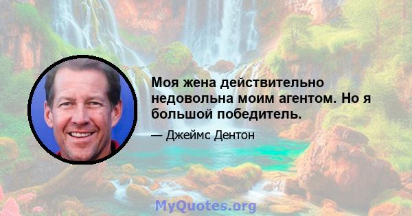 Моя жена действительно недовольна моим агентом. Но я большой победитель.