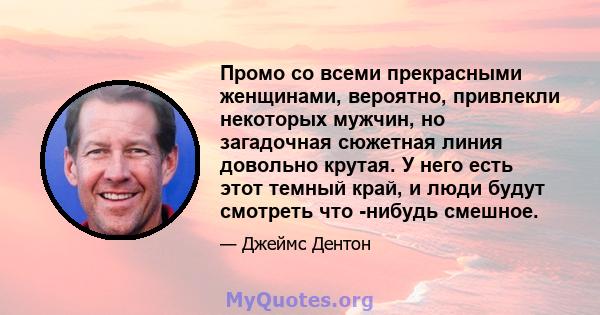 Промо со всеми прекрасными женщинами, вероятно, привлекли некоторых мужчин, но загадочная сюжетная линия довольно крутая. У него есть этот темный край, и люди будут смотреть что -нибудь смешное.