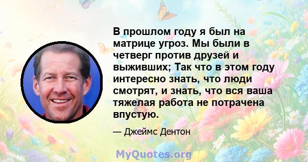 В прошлом году я был на матрице угроз. Мы были в четверг против друзей и выживших; Так что в этом году интересно знать, что люди смотрят, и знать, что вся ваша тяжелая работа не потрачена впустую.