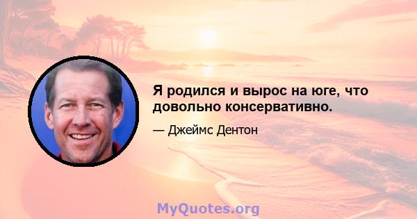 Я родился и вырос на юге, что довольно консервативно.