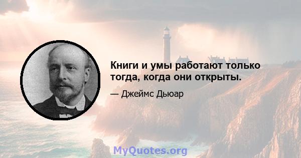 Книги и умы работают только тогда, когда они открыты.