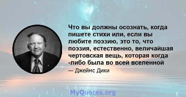 Что вы должны осознать, когда пишете стихи или, если вы любите поэзию, это то, что поэзия, естественно, величайшая чертовская вещь, которая когда -либо была во всей вселенной