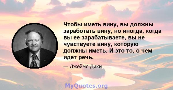 Чтобы иметь вину, вы должны заработать вину, но иногда, когда вы ее зарабатываете, вы не чувствуете вину, которую должны иметь. И это то, о чем идет речь.