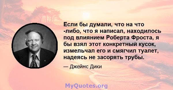 Если бы думали, что на что -либо, что я написал, находилось под влиянием Роберта Фроста, я бы взял этот конкретный кусок, измельчал его и смягчил туалет, надеясь не засорять трубы.