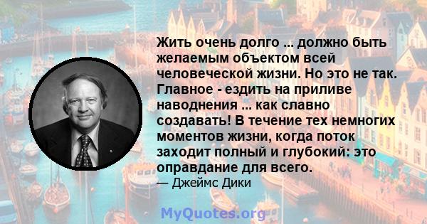 Жить очень долго ... должно быть желаемым объектом всей человеческой жизни. Но это не так. Главное - ездить на приливе наводнения ... как славно создавать! В течение тех немногих моментов жизни, когда поток заходит