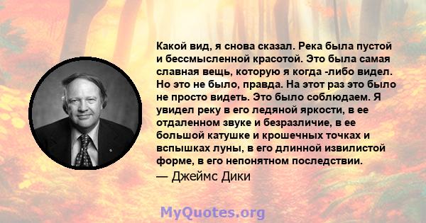 Какой вид, я снова сказал. Река была пустой и бессмысленной красотой. Это была самая славная вещь, которую я когда -либо видел. Но это не было, правда. На этот раз это было не просто видеть. Это было соблюдаем. Я увидел 