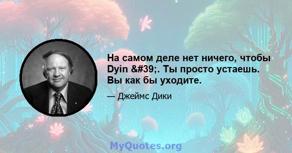 На самом деле нет ничего, чтобы Dyin '. Ты просто устаешь. Вы как бы уходите.