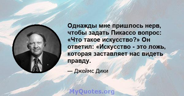 Однажды мне пришлось нерв, чтобы задать Пикассо вопрос: «Что такое искусство?» Он ответил: «Искусство - это ложь, которая заставляет нас видеть правду.