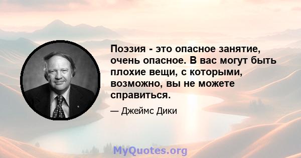 Поэзия - это опасное занятие, очень опасное. В вас могут быть плохие вещи, с которыми, возможно, вы не можете справиться.