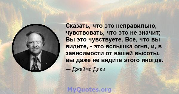 Сказать, что это неправильно, чувствовать, что это не значит; Вы это чувствуете. Все, что вы видите, - это вспышка огня, и, в зависимости от вашей высоты, вы даже не видите этого иногда.