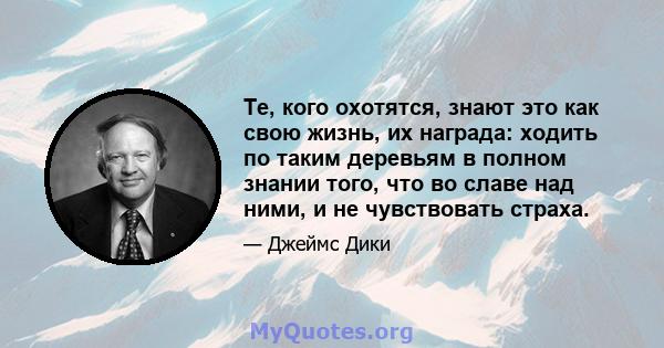 Те, кого охотятся, знают это как свою жизнь, их награда: ходить по таким деревьям в полном знании того, что во славе над ними, и не чувствовать страха.