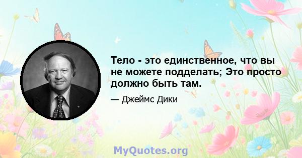 Тело - это единственное, что вы не можете подделать; Это просто должно быть там.