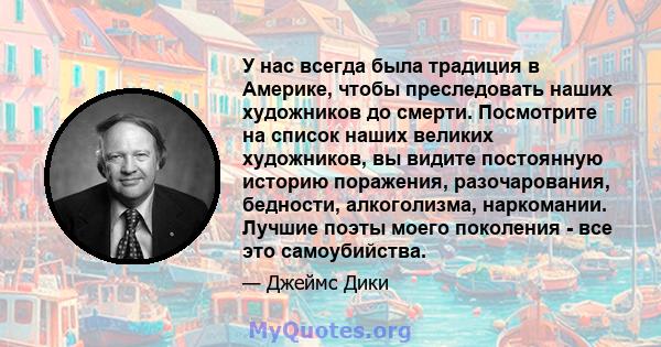 У нас всегда была традиция в Америке, чтобы преследовать наших художников до смерти. Посмотрите на список наших великих художников, вы видите постоянную историю поражения, разочарования, бедности, алкоголизма,