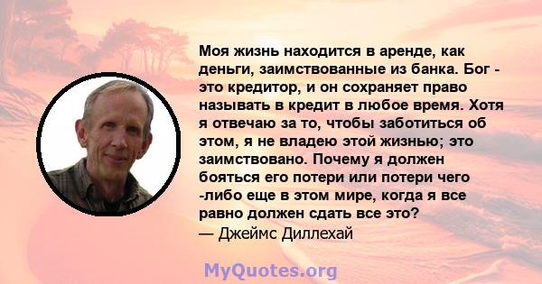 Моя жизнь находится в аренде, как деньги, заимствованные из банка. Бог - это кредитор, и он сохраняет право называть в кредит в любое время. Хотя я отвечаю за то, чтобы заботиться об этом, я не владею этой жизнью; это