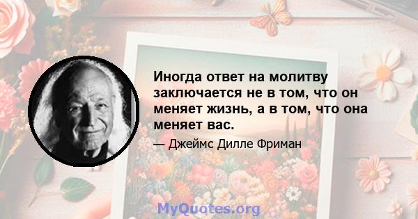 Иногда ответ на молитву заключается не в том, что он меняет жизнь, а в том, что она меняет вас.