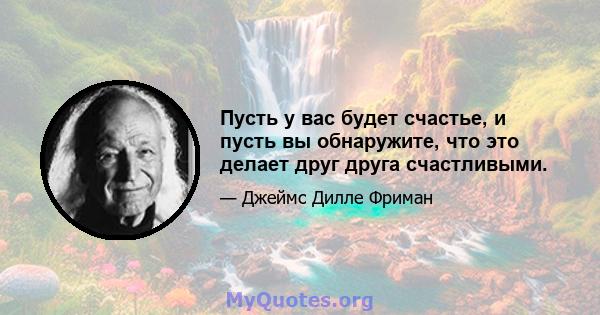 Пусть у вас будет счастье, и пусть вы обнаружите, что это делает друг друга счастливыми.