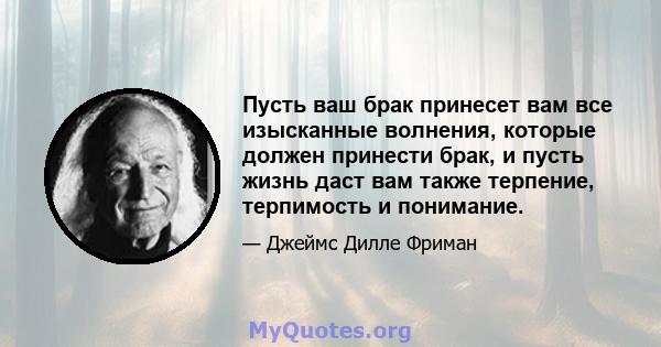 Пусть ваш брак принесет вам все изысканные волнения, которые должен принести брак, и пусть жизнь даст вам также терпение, терпимость и понимание.