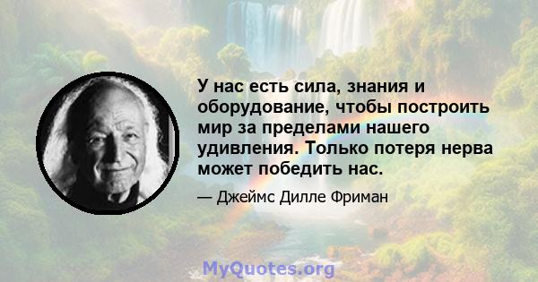 У нас есть сила, знания и оборудование, чтобы построить мир за пределами нашего удивления. Только потеря нерва может победить нас.