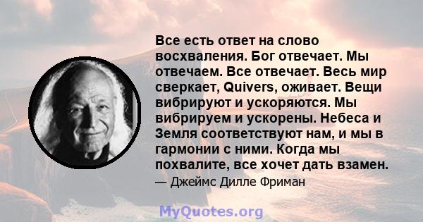 Все есть ответ на слово восхваления. Бог отвечает. Мы отвечаем. Все отвечает. Весь мир сверкает, Quivers, оживает. Вещи вибрируют и ускоряются. Мы вибрируем и ускорены. Небеса и Земля соответствуют нам, и мы в гармонии