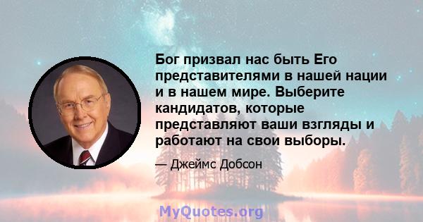 Бог призвал нас быть Его представителями в нашей нации и в нашем мире. Выберите кандидатов, которые представляют ваши взгляды и работают на свои выборы.