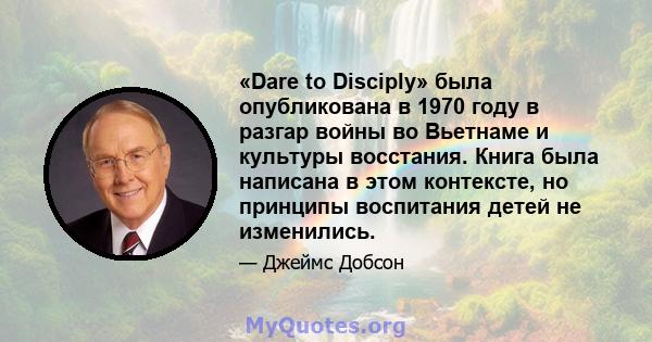 «Dare to Disciply» была опубликована в 1970 году в разгар войны во Вьетнаме и культуры восстания. Книга была написана в этом контексте, но принципы воспитания детей не изменились.