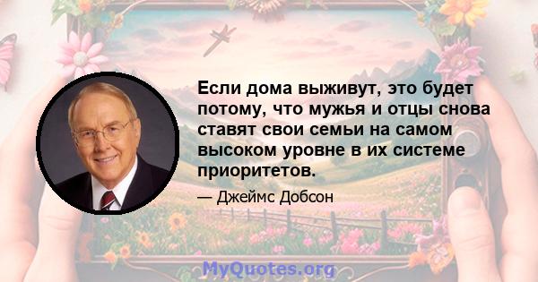 Если дома выживут, это будет потому, что мужья и отцы снова ставят свои семьи на самом высоком уровне в их системе приоритетов.