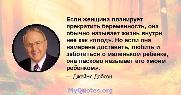 Если женщина планирует прекратить беременность, она обычно называет жизнь внутри нее как «плод». Но если она намерена доставить, любить и заботиться о маленьком ребенке, она ласково называет его «моим ребенком».