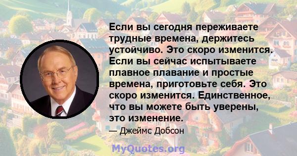 Если вы сегодня переживаете трудные времена, держитесь устойчиво. Это скоро изменится. Если вы сейчас испытываете плавное плавание и простые времена, приготовьте себя. Это скоро изменится. Единственное, что вы можете