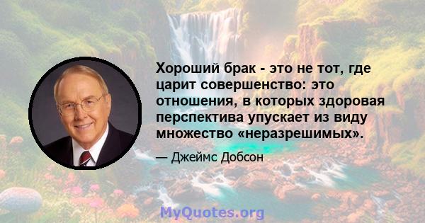 Хороший брак - это не тот, где царит совершенство: это отношения, в которых здоровая перспектива упускает из виду множество «неразрешимых».