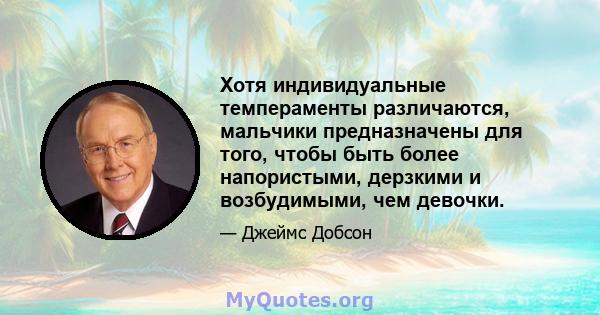 Хотя индивидуальные темпераменты различаются, мальчики предназначены для того, чтобы быть более напористыми, дерзкими и возбудимыми, чем девочки.