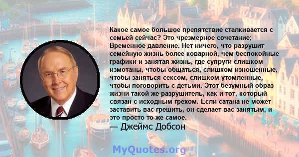 Какое самое большое препятствие сталкивается с семьей сейчас? Это чрезмерное сочетание; Временное давление. Нет ничего, что разрушит семейную жизнь более коварной, чем беспокойные графики и занятая жизнь, где супруги