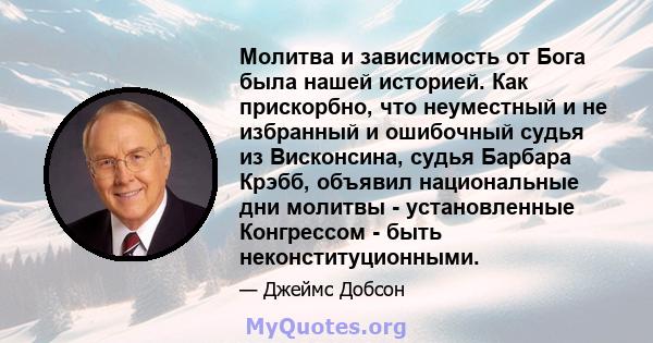 Молитва и зависимость от Бога была нашей историей. Как прискорбно, что неуместный и не избранный и ошибочный судья из Висконсина, судья Барбара Крэбб, объявил национальные дни молитвы - установленные Конгрессом - быть