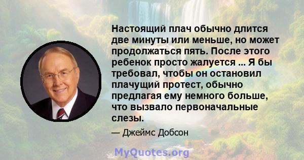 Настоящий плач обычно длится две минуты или меньше, но может продолжаться пять. После этого ребенок просто жалуется ... Я бы требовал, чтобы он остановил плачущий протест, обычно предлагая ему немного больше, что