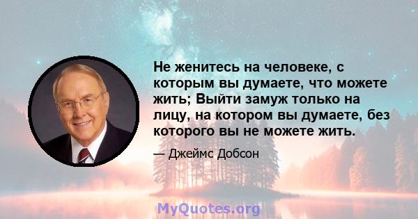 Не женитесь на человеке, с которым вы думаете, что можете жить; Выйти замуж только на лицу, на котором вы думаете, без которого вы не можете жить.