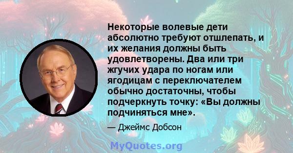 Некоторые волевые дети абсолютно требуют отшлепать, и их желания должны быть удовлетворены. Два или три жгучих удара по ногам или ягодицам с переключателем обычно достаточны, чтобы подчеркнуть точку: «Вы должны