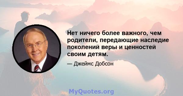 Нет ничего более важного, чем родители, передающие наследие поколений веры и ценностей своим детям.