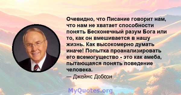 Очевидно, что Писание говорит нам, что нам не хватает способности понять Бесконечный разум Бога или то, как он вмешивается в нашу жизнь. Как высокомерно думать иначе! Попытка проанализировать его всемогущество - это как 