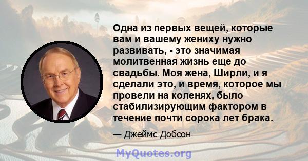 Одна из первых вещей, которые вам и вашему жениху нужно развивать, - это значимая молитвенная жизнь еще до свадьбы. Моя жена, Ширли, и я сделали это, и время, которое мы провели на коленях, было стабилизирующим фактором 