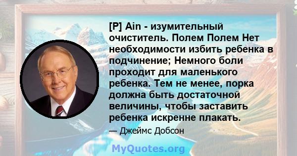 [P] Ain - изумительный очиститель. Полем Полем Нет необходимости избить ребенка в подчинение; Немного боли проходит для маленького ребенка. Тем не менее, порка должна быть достаточной величины, чтобы заставить ребенка