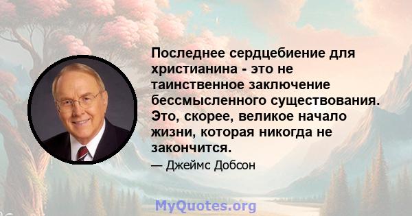 Последнее сердцебиение для христианина - это не таинственное заключение бессмысленного существования. Это, скорее, великое начало жизни, которая никогда не закончится.