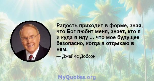 Радость приходит в форме, зная, что Бог любит меня, знает, кто я и куда я иду ... что мое будущее безопасно, когда я отдыхаю в нем.