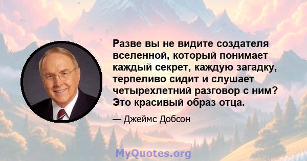 Разве вы не видите создателя вселенной, который понимает каждый секрет, каждую загадку, терпеливо сидит и слушает четырехлетний разговор с ним? Это красивый образ отца.